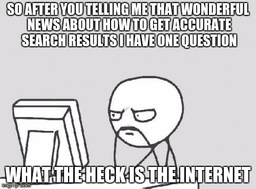 Computer Guy Meme | SO AFTER YOU TELLING ME THAT WONDERFUL NEWS ABOUT HOW TO GET ACCURATE SEARCH RESULTS I HAVE ONE QUESTION; WHAT THE HECK IS THE INTERNET | image tagged in memes,computer guy | made w/ Imgflip meme maker