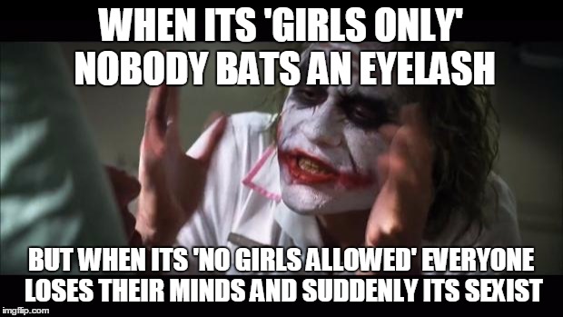 And everybody loses their minds Meme | WHEN ITS 'GIRLS ONLY' NOBODY BATS AN EYELASH; BUT WHEN ITS 'NO GIRLS ALLOWED' EVERYONE LOSES THEIR MINDS AND SUDDENLY ITS SEXIST | image tagged in memes,and everybody loses their minds | made w/ Imgflip meme maker