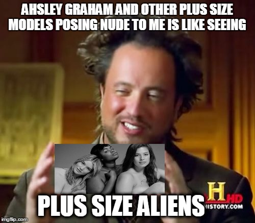 Ancient Aliens Meme | AHSLEY GRAHAM AND OTHER PLUS SIZE MODELS POSING NUDE TO ME IS LIKE SEEING; PLUS SIZE ALIENS | image tagged in memes,ancient aliens | made w/ Imgflip meme maker