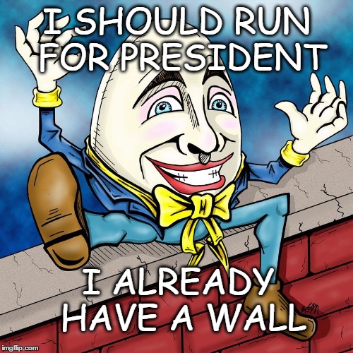 Humpty Dumpty for President! An eggcellent idea! | I SHOULD RUN FOR PRESIDENT; I ALREADY HAVE A WALL | image tagged in memes,funny memes,2016 election,trump wall,humpty dumpty | made w/ Imgflip meme maker