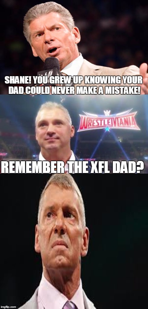 Really Dad? | SHANE! YOU GREW UP KNOWING YOUR DAD COULD NEVER MAKE A MISTAKE! REMEMBER THE XFL DAD? | image tagged in memes,wwe,vince mcmahon,shane mcmahon,pro wrestling | made w/ Imgflip meme maker