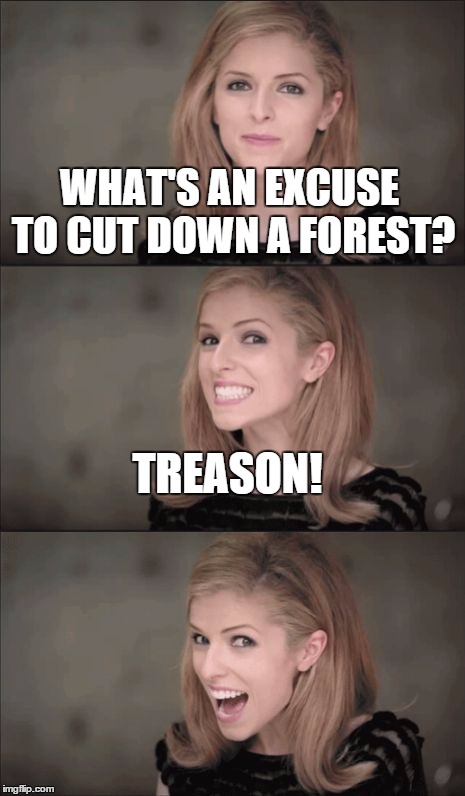 Bad Pun Anna Kendrick | WHAT'S AN EXCUSE TO CUT DOWN A FOREST? TREASON! | image tagged in bad pun anna kendrick | made w/ Imgflip meme maker