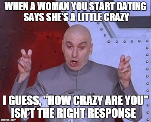 It's Not a Question of If | WHEN A WOMAN YOU START DATING SAYS SHE'S A LITTLE CRAZY; I GUESS, "HOW CRAZY ARE YOU" ISN'T THE RIGHT RESPONSE | image tagged in memes,dr evil laser | made w/ Imgflip meme maker