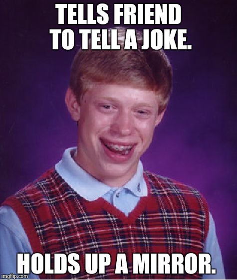 Bad Luck Brian Meme | TELLS FRIEND TO TELL A JOKE. HOLDS UP A MIRROR. | image tagged in memes,bad luck brian | made w/ Imgflip meme maker
