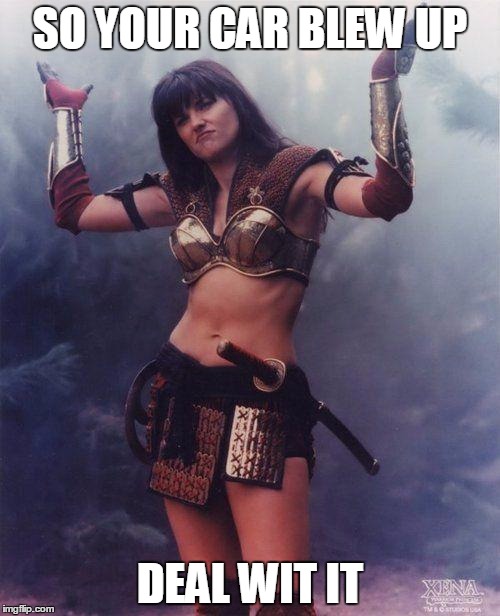 Xena Deal With It | SO YOUR CAR BLEW UP; DEAL WIT IT | image tagged in xena deal with it | made w/ Imgflip meme maker