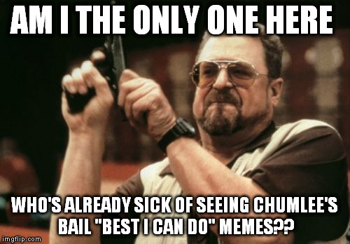 That's MY rebuttal, bro. | AM I THE ONLY ONE HERE; WHO'S ALREADY SICK OF SEEING CHUMLEE'S BAIL "BEST I CAN DO" MEMES?? | image tagged in memes,am i the only one around here,pawn stars rebuttal | made w/ Imgflip meme maker
