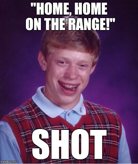 BOOM! Headshot | "HOME, HOME ON THE RANGE!"; SHOT | image tagged in memes,bad luck brian,funny,headshot,double meaning,bad timing brian | made w/ Imgflip meme maker