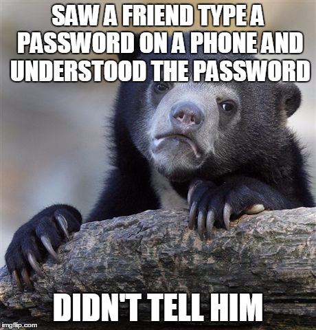 Confession Bear | SAW A FRIEND TYPE A PASSWORD ON A PHONE AND UNDERSTOOD THE PASSWORD; DIDN'T TELL HIM | image tagged in memes,confession bear,AdviceAnimals | made w/ Imgflip meme maker