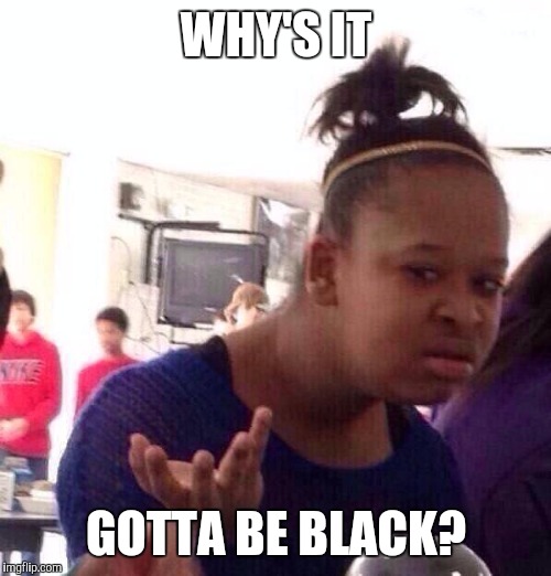 Black Girl Wat Meme | WHY'S IT GOTTA BE BLACK? | image tagged in memes,black girl wat | made w/ Imgflip meme maker