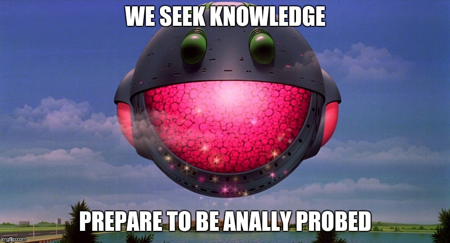We cum in peace | WE SEEK KNOWLEDGE PREPARE TO BE ANALLY PROBED | image tagged in memes | made w/ Imgflip meme maker