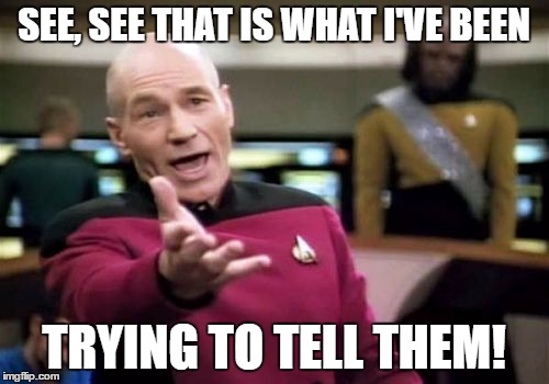 Picard Wtf Meme | SEE, SEE THAT IS WHAT I'VE BEEN TRYING TO TELL THEM! | image tagged in memes,picard wtf | made w/ Imgflip meme maker