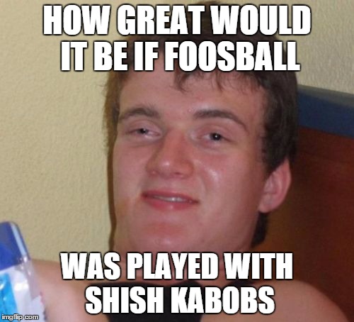 Fooshish Kaballs | HOW GREAT WOULD IT BE IF FOOSBALL; WAS PLAYED WITH SHISH KABOBS | image tagged in memes,10 guy | made w/ Imgflip meme maker