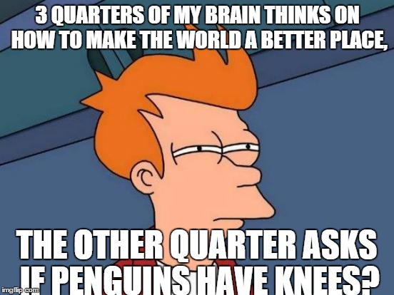 Futurama Fry | 3 QUARTERS OF MY BRAIN THINKS ON HOW TO MAKE THE WORLD A BETTER PLACE, THE OTHER QUARTER ASKS IF PENGUINS HAVE KNEES? | image tagged in memes,futurama fry | made w/ Imgflip meme maker