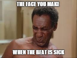 Bill cosby | THE FACE YOU MAKE; WHEN THE BEAT IS SICK | image tagged in bill cosby | made w/ Imgflip meme maker