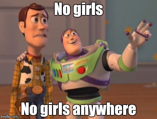 X, X Everywhere Meme | No girls No girls anywhere | image tagged in memes,x x everywhere | made w/ Imgflip meme maker