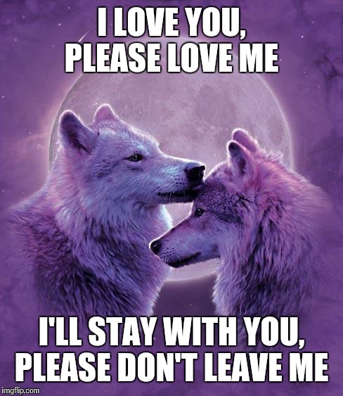 Wolf lovers | I LOVE YOU, PLEASE LOVE ME; I'LL STAY WITH YOU, PLEASE DON'T LEAVE ME | image tagged in wolf lovers | made w/ Imgflip meme maker