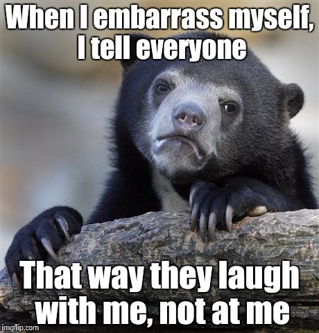 Confession Bear Meme | When I embarrass myself, I tell everyone That way they laugh with me, not at me | image tagged in memes,confession bear | made w/ Imgflip meme maker