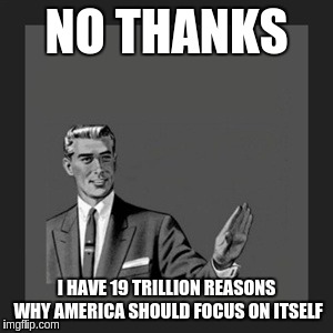 Kill Yourself Guy | NO THANKS; I HAVE 19 TRILLION REASONS WHY AMERICA SHOULD FOCUS ON ITSELF | image tagged in memes,kill yourself guy | made w/ Imgflip meme maker
