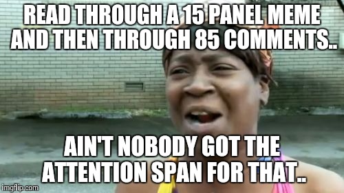 Ain't Nobody Got Time For That | READ THROUGH A 15 PANEL MEME AND THEN THROUGH 85 COMMENTS.. AIN'T NOBODY GOT THE ATTENTION SPAN FOR THAT.. | image tagged in memes,aint nobody got time for that | made w/ Imgflip meme maker