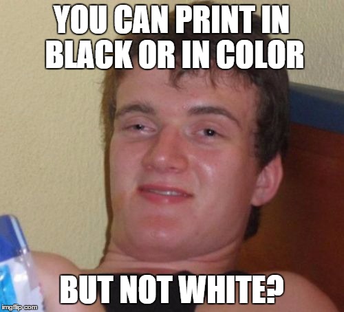 Rascism? | YOU CAN PRINT IN BLACK OR IN COLOR; BUT NOT WHITE? | image tagged in memes,10 guy,racism | made w/ Imgflip meme maker