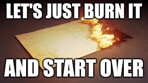 LET'S JUST BURN IT AND START OVER | made w/ Imgflip meme maker