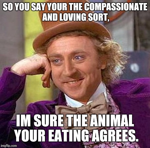 Creepy Condescending Wonka Meme | SO YOU SAY YOUR THE COMPASSIONATE AND LOVING SORT, IM SURE THE ANIMAL YOUR EATING AGREES. | image tagged in memes,creepy condescending wonka | made w/ Imgflip meme maker