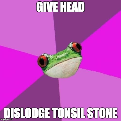 Foul Bachelorette Frog | GIVE HEAD; DISLODGE TONSIL STONE | image tagged in memes,foul bachelorette frog,AdviceAnimals | made w/ Imgflip meme maker