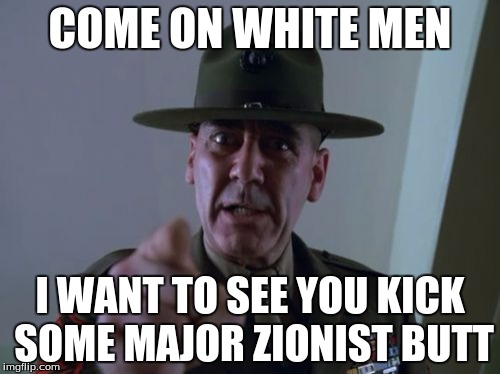 white preservation | COME ON WHITE MEN; I WANT TO SEE YOU KICK SOME MAJOR ZIONIST BUTT | image tagged in memes,sergeant hartmann | made w/ Imgflip meme maker