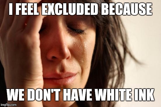 First World Problems Meme | I FEEL EXCLUDED BECAUSE WE DON'T HAVE WHITE INK | image tagged in memes,first world problems | made w/ Imgflip meme maker
