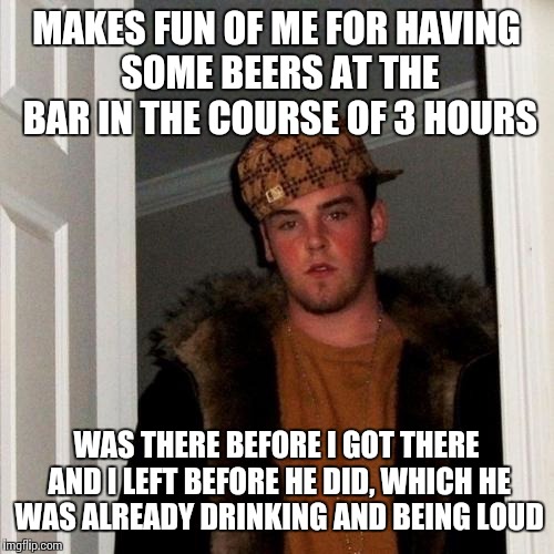 Overheard this guy asking his friends who I was if they knew... Then I hear "he's been here for a couple hours, what a loser" | MAKES FUN OF ME FOR HAVING SOME BEERS AT THE BAR IN THE COURSE OF 3 HOURS; WAS THERE BEFORE I GOT THERE AND I LEFT BEFORE HE DID, WHICH HE WAS ALREADY DRINKING AND BEING LOUD | image tagged in memes,scumbag steve | made w/ Imgflip meme maker
