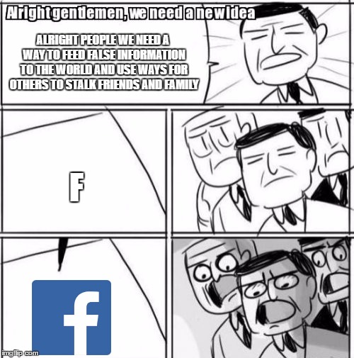 Alright Gentlemen We Need A New Idea | ALRIGHT PEOPLE WE NEED A WAY TO FEED FALSE INFORMATION TO THE WORLD AND USE WAYS FOR OTHERS TO STALK FRIENDS AND FAMILY; F | image tagged in memes,alright gentlemen we need a new idea | made w/ Imgflip meme maker