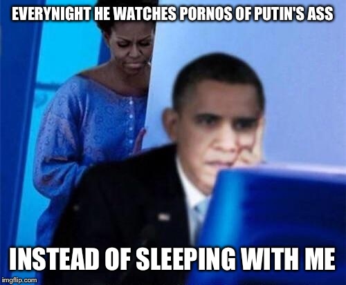 Obama seems to have an ass-kissing fetish.. | EVERYNIGHT HE WATCHES PORNOS OF PUTIN'S ASS; INSTEAD OF SLEEPING WITH ME | image tagged in ass kissing,no i cant obama,obama,memes,funny | made w/ Imgflip meme maker