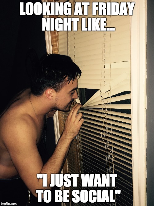 LOOKING AT FRIDAY NIGHT LIKE... "I JUST WANT TO BE SOCIAL" | image tagged in friday,drinks | made w/ Imgflip meme maker