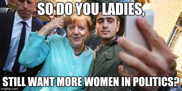 feminist fail | SO DO YOU LADIES, STILL WANT MORE WOMEN IN POLITICS? | image tagged in so do you ladies still want more women in politics | made w/ Imgflip meme maker