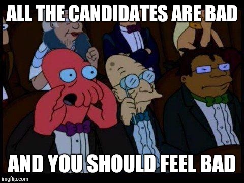 You Should Feel Bad Zoidberg | ALL THE CANDIDATES ARE BAD; AND YOU SHOULD FEEL BAD | image tagged in memes,you should feel bad zoidberg | made w/ Imgflip meme maker