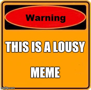 Warning Sign | THIS IS A LOUSY; MEME | image tagged in memes,warning sign | made w/ Imgflip meme maker