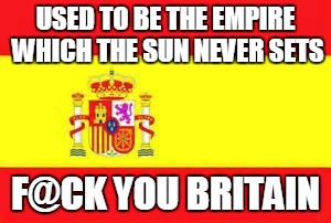 Spanish Empire to British | USED TO BE THE EMPIRE WHICH THE SUN NEVER SETS; F@CK YOU BRITAIN | image tagged in spain flag | made w/ Imgflip meme maker
