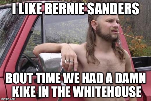 Redneck | I LIKE BERNIE SANDERS; BOUT TIME WE HAD A DAMN KIKE IN THE WHITEHOUSE | image tagged in redneck,AdviceAnimals | made w/ Imgflip meme maker