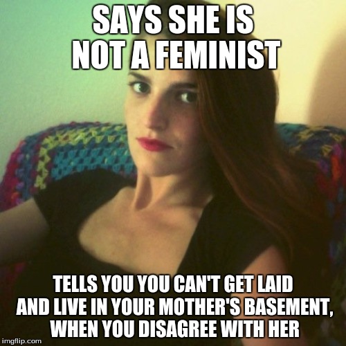 typical feminist | SAYS SHE IS NOT A FEMINIST; TELLS YOU YOU CAN'T GET LAID AND LIVE IN YOUR MOTHER'S BASEMENT, WHEN YOU DISAGREE WITH HER | image tagged in says she is not a feminist | made w/ Imgflip meme maker