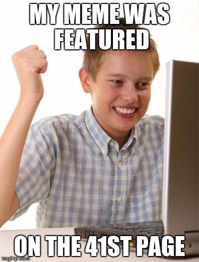 true story | MY MEME WAS FEATURED; ON THE 41ST PAGE | image tagged in memes,first day on the internet kid | made w/ Imgflip meme maker