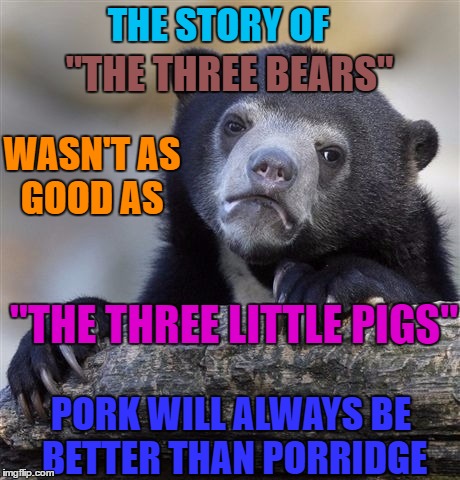 Confession Bear | "THE THREE BEARS"; THE STORY OF; WASN'T AS GOOD AS; "THE THREE LITTLE PIGS"; PORK WILL ALWAYS BE BETTER THAN PORRIDGE | image tagged in memes,confession bear | made w/ Imgflip meme maker