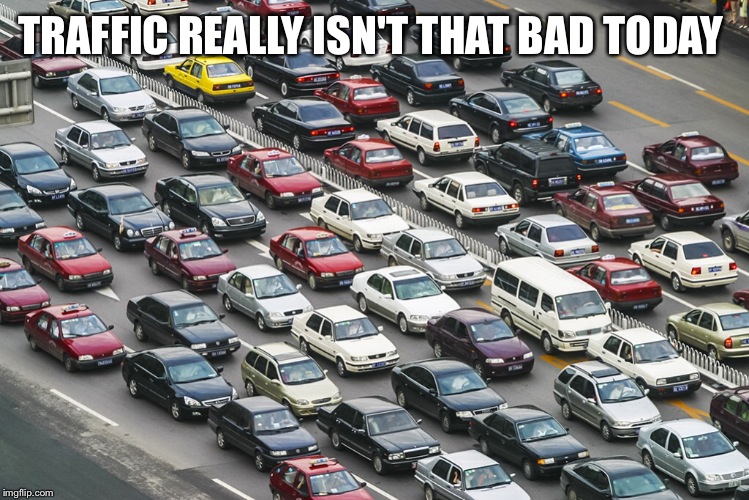 TRAFFIC REALLY ISN'T THAT BAD TODAY | made w/ Imgflip meme maker