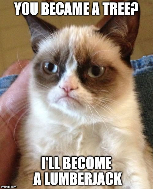 Grumpy Cat Meme | YOU BECAME A TREE? I'LL BECOME A LUMBERJACK | image tagged in memes,grumpy cat | made w/ Imgflip meme maker