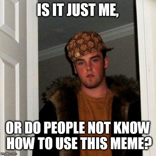 Scumbag Steve Meme | IS IT JUST ME, OR DO PEOPLE NOT KNOW HOW TO USE THIS MEME? | image tagged in memes,scumbag steve | made w/ Imgflip meme maker