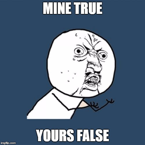 Y U No Meme | MINE TRUE; YOURS FALSE | image tagged in memes,y u no | made w/ Imgflip meme maker