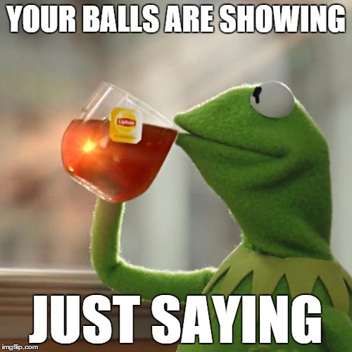 But That's None Of My Business Meme | YOUR BALLS ARE SHOWING; JUST SAYING | image tagged in memes,but thats none of my business,kermit the frog | made w/ Imgflip meme maker