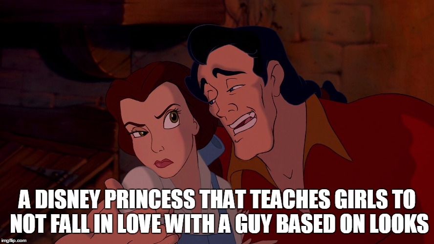belle and gaston meme | A DISNEY PRINCESS THAT TEACHES GIRLS TO NOT FALL IN LOVE WITH A GUY BASED ON LOOKS | image tagged in belle and gaston meme | made w/ Imgflip meme maker