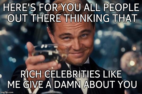 Leonardo Dicaprio Cheers | HERE'S FOR YOU ALL PEOPLE OUT THERE THINKING THAT; RICH CELEBRITIES LIKE ME GIVE A DAMN ABOUT YOU | image tagged in memes,leonardo dicaprio cheers | made w/ Imgflip meme maker