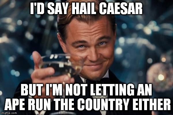 Leonardo Dicaprio Cheers Meme | I'D SAY HAIL CAESAR BUT I'M NOT LETTING AN APE RUN THE COUNTRY EITHER | image tagged in memes,leonardo dicaprio cheers | made w/ Imgflip meme maker
