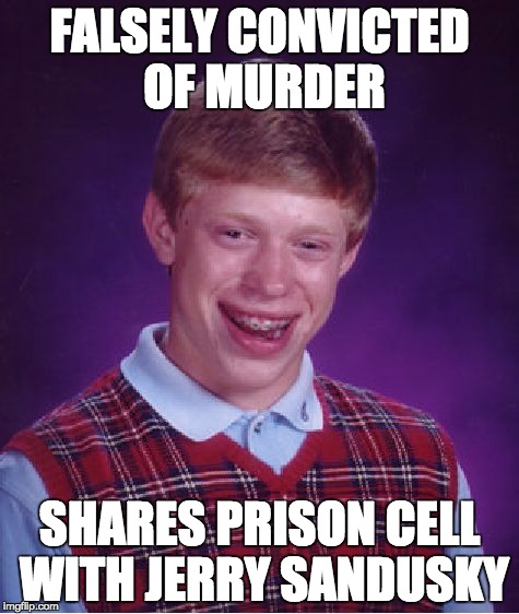 Bad Luck Brian Meme | FALSELY CONVICTED OF MURDER; SHARES PRISON CELL WITH JERRY SANDUSKY | image tagged in memes,bad luck brian | made w/ Imgflip meme maker
